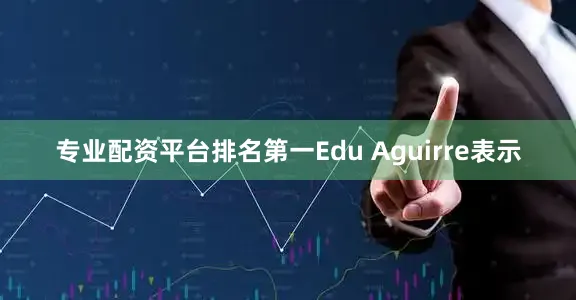 专业配资平台排名第一Edu Aguirre表示