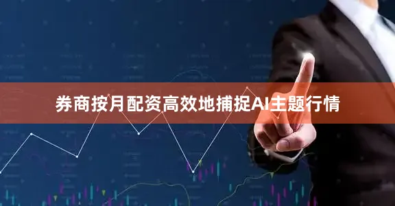 券商按月配资高效地捕捉AI主题行情