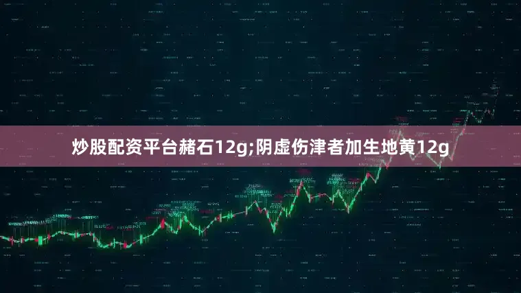 炒股配资平台赭石12g;阴虚伤津者加生地黄12g