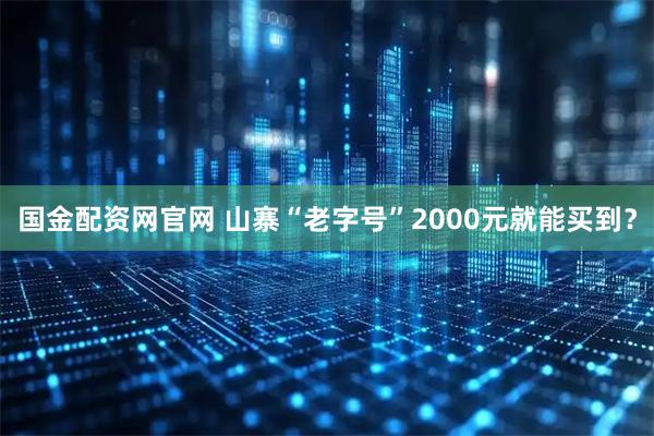 国金配资网官网 山寨“老字号”2000元就能买到？