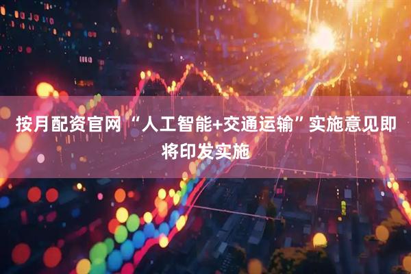 按月配资官网 “人工智能+交通运输”实施意见即将印发实施