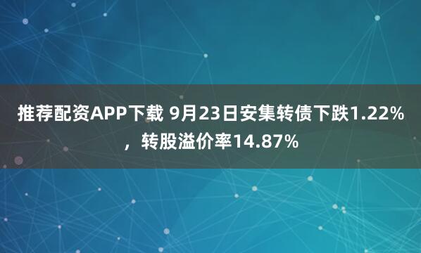 推荐配资APP下载 9月23日安集转债下跌1.22%，转股溢价率14.87%