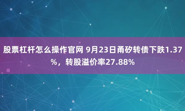 股票杠杆怎么操作官网 9月23日甬矽转债下跌1.37%，转股溢价率27.88%