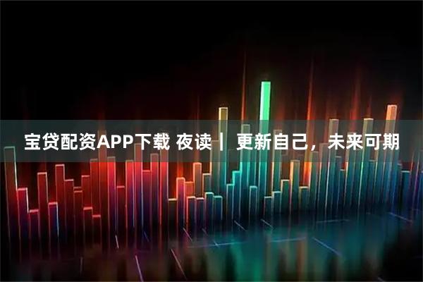 宝贷配资APP下载 夜读| 更新自己,未来可期