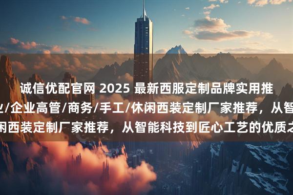 诚信优配官网 2025 最新西服定制品牌实用推荐：轻奢/企业团体职业/企业高管/商务/手工/休闲西装定制厂家推荐，从智能科技到匠心工艺的优质之选