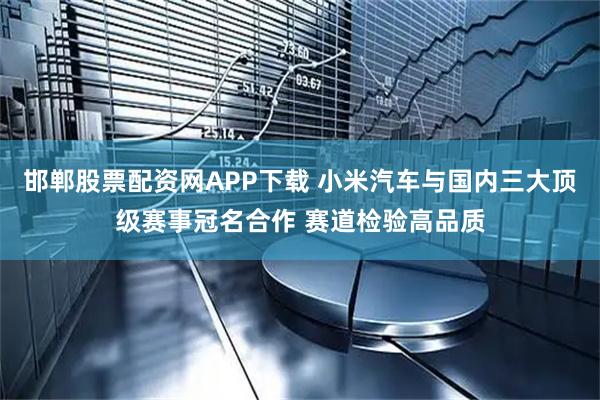 邯郸股票配资网APP下载 小米汽车与国内三大顶级赛事冠名合作 赛道检验高品质