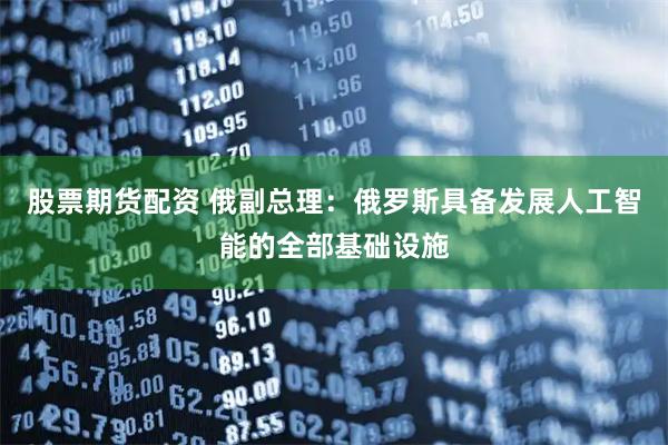 股票期货配资 俄副总理：俄罗斯具备发展人工智能的全部基础设施