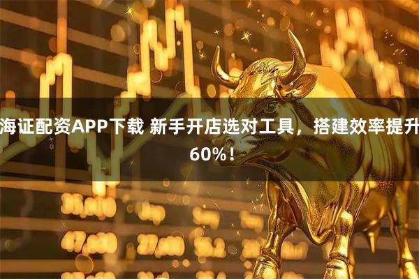 海证配资APP下载 新手开店选对工具，搭建效率提升 60%！