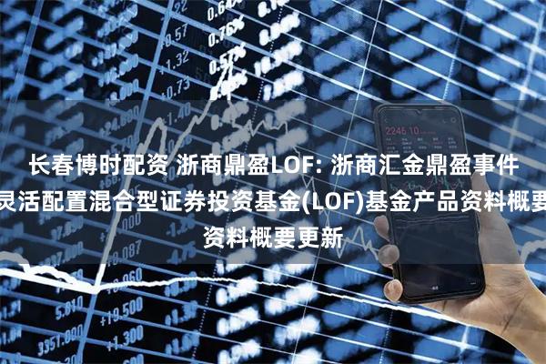 长春博时配资 浙商鼎盈LOF: 浙商汇金鼎盈事件驱动灵活配置混合型证券投资基金(LOF)基金产品资料概要更新