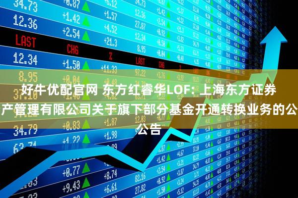 好牛优配官网 东方红睿华LOF: 上海东方证券资产管理有限公司关于旗下部分基金开通转换业务的公告