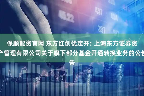 保顺配资官网 东方红创优定开: 上海东方证券资产管理有限公司关于旗下部分基金开通转换业务的公告