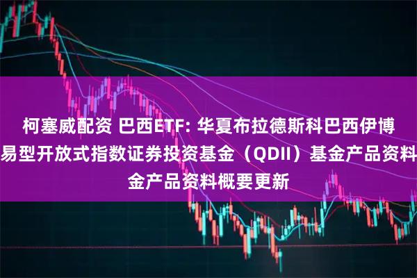柯塞威配资 巴西ETF: 华夏布拉德斯科巴西伊博维斯帕交易型开放式指数证券投资基金（QDII）基金产品资料概要更新