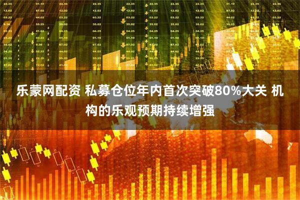 乐蒙网配资 私募仓位年内首次突破80%大关 机构的乐观预期持续增强