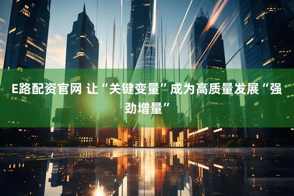 E路配资官网 让“关键变量”成为高质量发展“强劲增量”