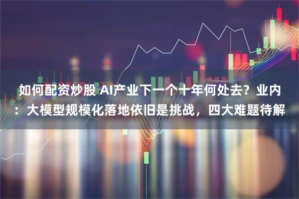 如何配资炒股 AI产业下一个十年何处去?业内:大模型规模化落地依旧是挑战,四大难题待解