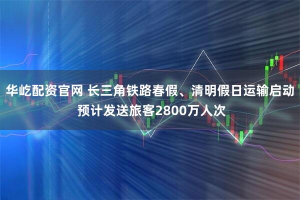 华屹配资官网 长三角铁路春假、清明假日运输启动 预计发送旅客2800万人次