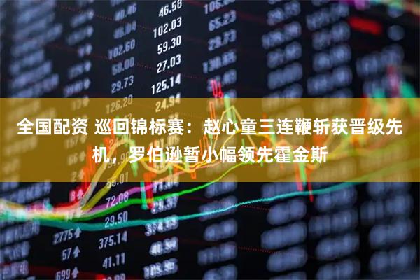 全国配资 巡回锦标赛：赵心童三连鞭斩获晋级先机，罗伯逊暂小幅领先霍金斯