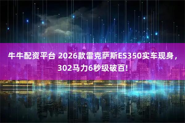牛牛配资平台 2026款雷克萨斯ES350实车现身，302马力6秒级破百!