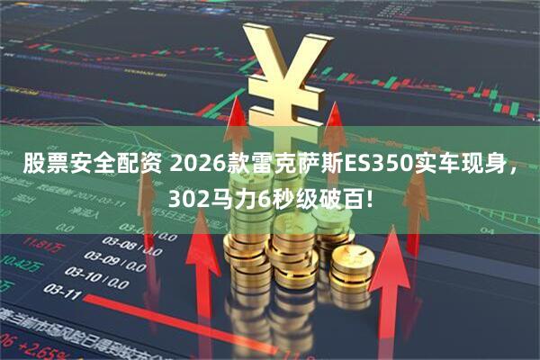股票安全配资 2026款雷克萨斯ES350实车现身，302马力6秒级破百!