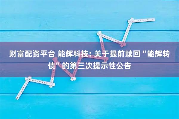 财富配资平台 能辉科技: 关于提前赎回“能辉转债”的第三次提示性公告