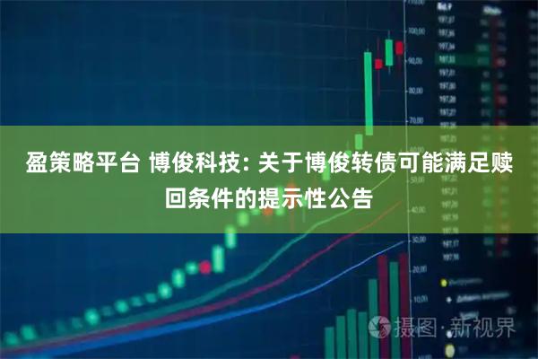 盈策略平台 博俊科技: 关于博俊转债可能满足赎回条件的提示性公告