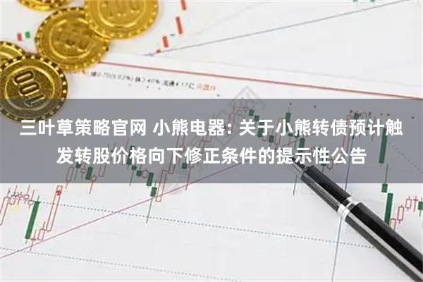 三叶草策略官网 小熊电器: 关于小熊转债预计触发转股价格向下修正条件的提示性公告