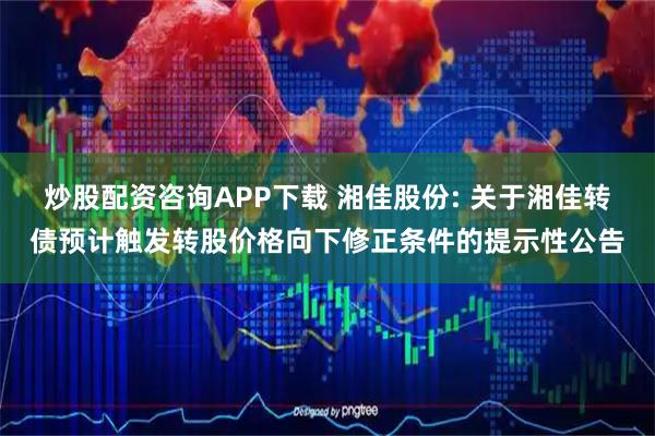 炒股配资咨询APP下载 湘佳股份: 关于湘佳转债预计触发转股价格向下修正条件的提示性公告