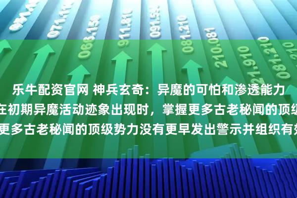 乐牛配资官网 神兵玄奇：异魔的可怕和渗透能力在故事中有展现，为何在初期异魔活动迹象出现时，掌握更多古老秘闻的顶级势力没有更早发出警示并组织有效防御？