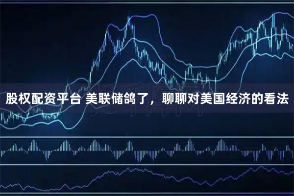 股权配资平台 美联储鸽了，聊聊对美国经济的看法