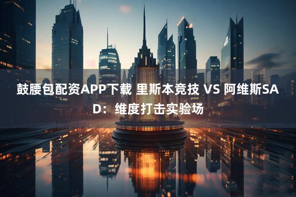 鼓腰包配资APP下载 里斯本竞技 VS 阿维斯SAD：维度打击实验场