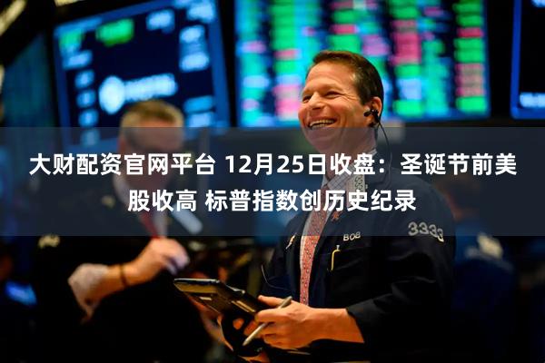 大财配资官网平台 12月25日收盘：圣诞节前美股收高 标普指数创历史纪录