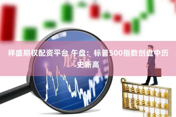祥盛期权配资平台 午盘：标普500指数创盘中历史新高