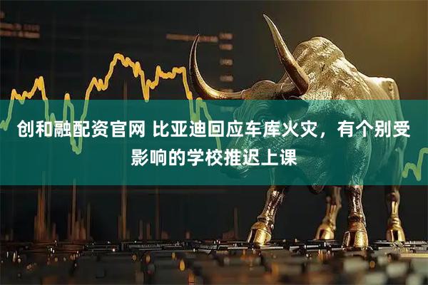 创和融配资官网 比亚迪回应车库火灾，有个别受影响的学校推迟上课