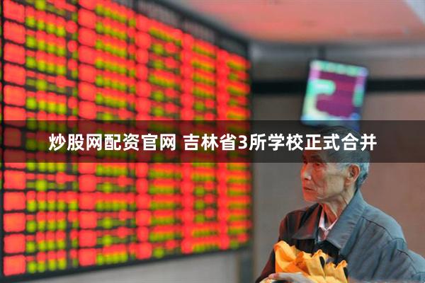 炒股网配资官网 吉林省3所学校正式合并