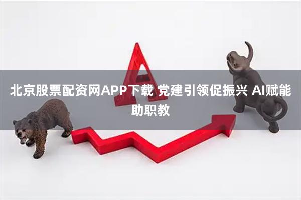 北京股票配资网APP下载 党建引领促振兴 AI赋能助职教