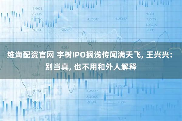 维海配资官网 宇树IPO搁浅传闻满天飞, 王兴兴: 别当真, 也不用和外人解释