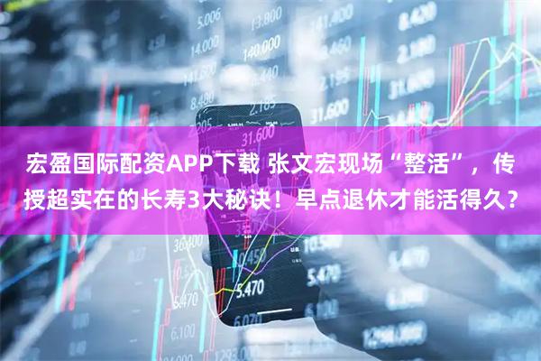 宏盈国际配资APP下载 张文宏现场“整活”，传授超实在的长寿3大秘诀！早点退休才能活得久？