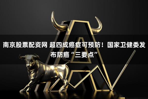 南京股票配资网 超四成癌症可预防！国家卫健委发布防癌“三要点”