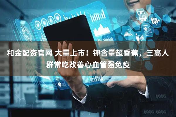 和金配资官网 大量上市！钾含量超香蕉，三高人群常吃改善心血管强免疫