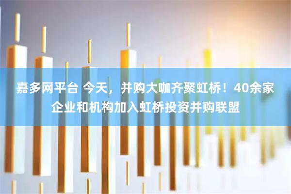 嘉多网平台 今天，并购大咖齐聚虹桥！40余家企业和机构加入虹桥投资并购联盟
