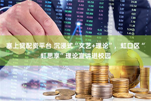 塞上贷配资平台 沉浸式“文艺+理论”，虹口区“虹思享”理论宣讲进校园