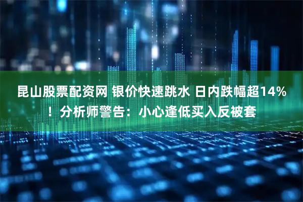 昆山股票配资网 银价快速跳水 日内跌幅超14%！分析师警告：小心逢低买入反被套