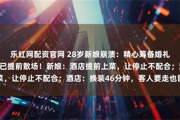 乐红网配资官网 28岁新娘崩溃：精心筹备婚礼，仪式还没结束，宾客已提前散场！新娘：酒店提前上菜，让停止不配合；酒店：换装46分钟，客人要走也留不住