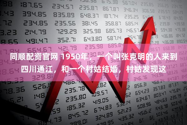 同顺配资官网 1950年,一个叫张克明的人来到四川通江,和一个村姑结婚,村姑发现这