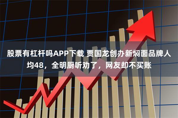 股票有杠杆吗APP下载 贾国龙创办新焖面品牌人均48,全明厨听劝了,网友却不买账