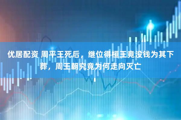 优居配资 周平王死后，继位得桓王竟没钱为其下葬，周王朝究竟为何走向灭亡