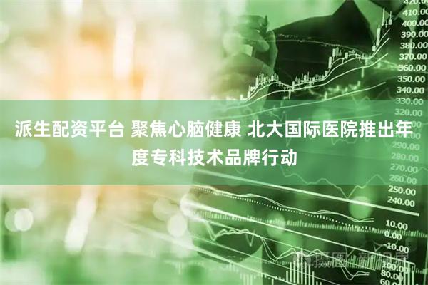 派生配资平台 聚焦心脑健康 北大国际医院推出年度专科技术品牌行动
