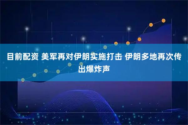 目前配资 美军再对伊朗实施打击 伊朗多地再次传出爆炸声