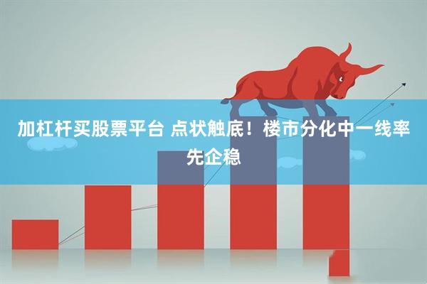 加杠杆买股票平台 点状触底！楼市分化中一线率先企稳