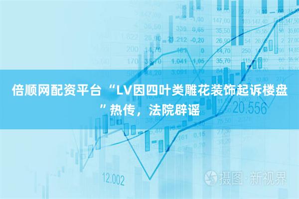 倍顺网配资平台 “LV因四叶类雕花装饰起诉楼盘”热传，法院辟谣